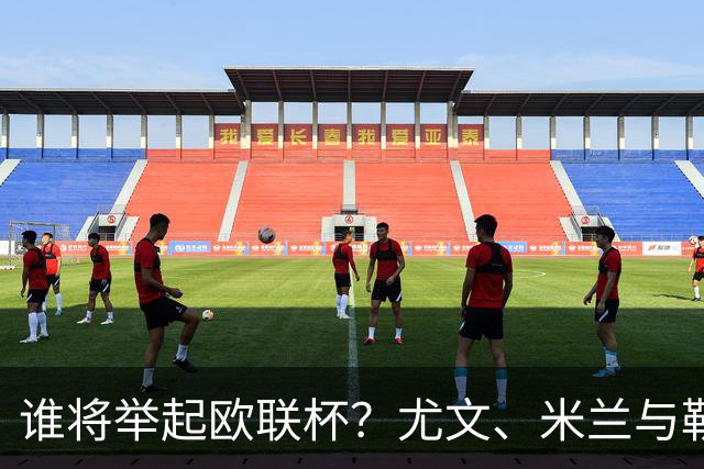 谁将举起欧联杯？尤文、米兰与勒沃的争冠大戏上演！
